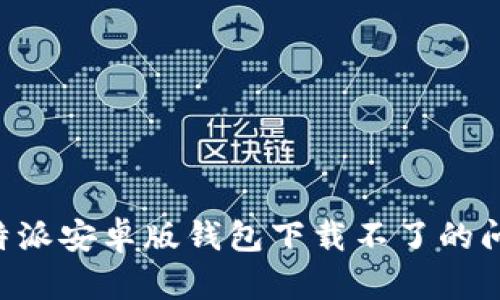 如何解决比特派安卓版钱包下载不了的问题：全面指南