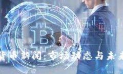 最新加密货币新闻：市场