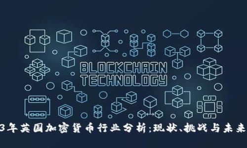 2023年英国加密货币行业分析：现状、挑战与未来机遇