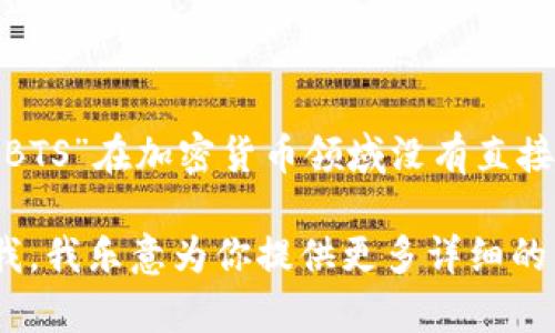 BTS并不是一种加密货币，而是韩国著名的男子音乐组合“BTS”（防弹少年团）的简称。尽管“BTS”在加密货币领域没有直接的关联，但在商业、音乐和技术的交汇处，偶尔会出现一些结合了音乐和区块链技术的项目。

如果你想了解更多关于加密货币的信息或如何结合BTS与区块链技术的相关项目，请告诉我，我乐意为你提供更多详细的内容！