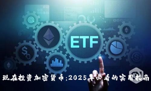 现在投资加密货币：2025年必看的实用指南