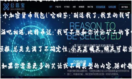 当然可以！以下是几个关于加密货币的幽默段子，希望能让你一笑：

1. **“我问我的朋友他买了多少比特币，他说：‘我不确定，有点像问我现在有多少牛排，我只知道求量！’”**

2. **“为什么加密货币爱吃巧克力？因为他们都喜欢‘块’（block）！”**

3. **“我对我的钱包说：‘你现在是个加密货币钱包！’它回答：‘别逗我了，我里的钱可不想被“锁”住！’”**

4. **“有一天，比特币和以太坊在酒吧相遇。比特币说：‘我可不想和你讨论矿工的事情，咱们来聊聊挖矿的灵魂吧！’”**

5. **“加密货币的市场就像天气预报，总是充满了不确定性：今天是晴天，明天可能就狂风暴雨。”**

希望这些段子能带给你一些欢乐！如果你需要更多的笑话或不同类型的内容，随时告诉我！