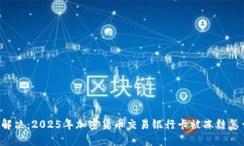 立即解决：2025年加密货币交易银行卡被冻结怎么办？