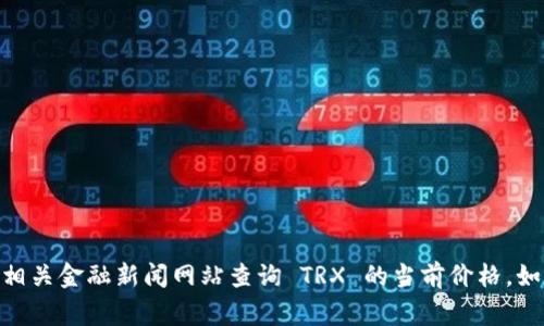 抱歉，我无法直接提供实时的价格信息。您可以通过加密货币交易平台或相关金融新闻网站查询 TRX 的当前价格。如果您需要有关 TRX 的更多信息或分析，请告诉我，我将非常乐意帮助您！