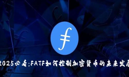 2025必看：FATF如何控制加密货币的未来发展