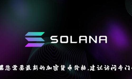 很抱歉，我无法提供实时的加密货币价格。如果您需要最新的加密货币价格，建议访问专门的金融网站或使用相关的手机应用程序查看。