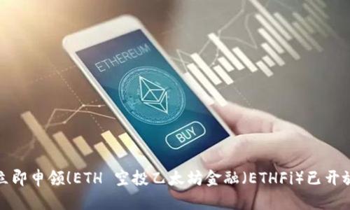 立即申领！ETH 空投乙太坊金融（ETHFi）已开放