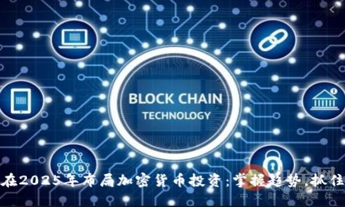 如何在2025年布局加密货币投资：掌握趋势，抓住机遇