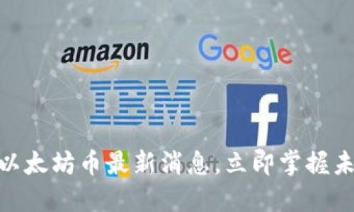 2025必看：以太坊币最新消息，立即掌握未来投资动向