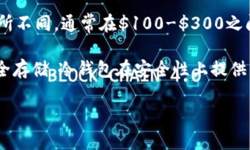 冷钱包的价格因品牌、类型、功能等因素而异。一般来说，冷钱包的价格区间大致在几十美元到几百美元不等。以下是一些常见的冷钱包及其价格范围：

1. **硬件钱包**：
   - **Ledger Nano S**：约$59-$79
   - **Ledger Nano X**：约$149-$199
   - **Trezor Model One**：约$59
   - **Trezor Model T**：约$219

2. **纸钱包**：纸钱包的制作成本很低，通常是免费的，但需要注意安全生成和保存。

3. **其他冷钱包**：一些专用的冷钱包（如专为特定平台或币种设计的）价格可能会有所不同，通常在$100-$300之间。

除了购买成本外，还要考虑使用冷钱包的整个过程，包括获取、设置、成本以及长期的安全存储。冷钱包在安全性上提供了显著的好处，尤其是对于长期持有加密货币的投资者而言，其初期投入是非常值得的。

如果你希望了解更具体的信息或特定品牌的功能和评测，欢迎告诉我！