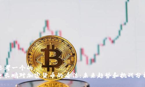思考一个的  
赵长鹏对加密货币的看法：未来趋势和挑战分析